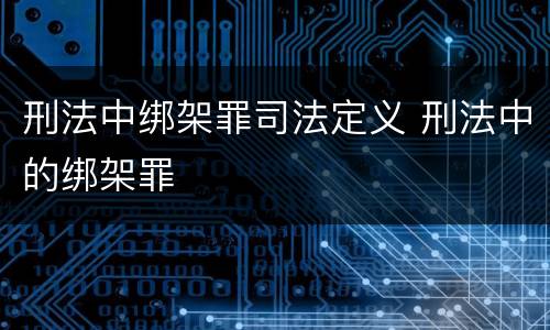 刑法中绑架罪司法定义 刑法中的绑架罪