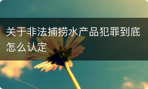 关于非法捕捞水产品犯罪到底怎么认定