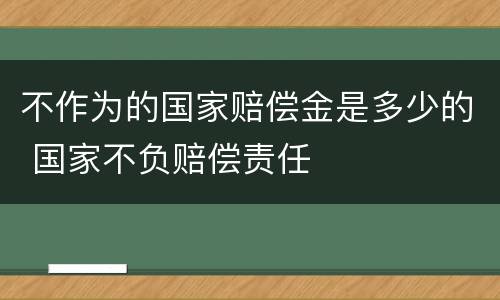 不作为的国家赔偿金是多少的 国家不负赔偿责任