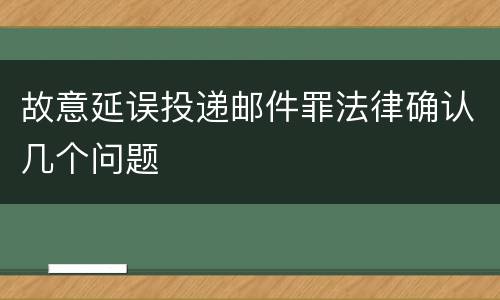 故意延误投递邮件罪法律确认几个问题