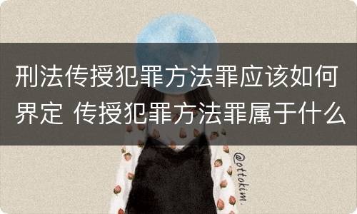 刑法传授犯罪方法罪应该如何界定 传授犯罪方法罪属于什么罪