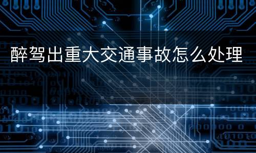 醉驾出重大交通事故怎么处理