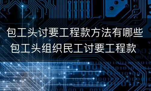 包工头讨要工程款方法有哪些 包工头组织民工讨要工程款