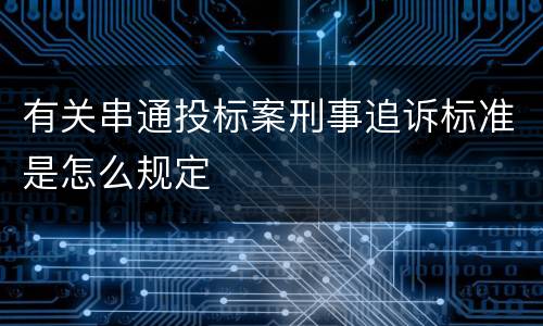 有关串通投标案刑事追诉标准是怎么规定