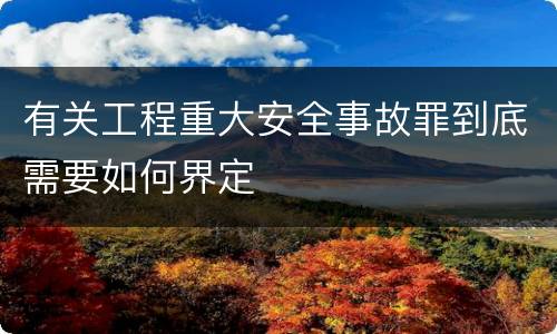 有关工程重大安全事故罪到底需要如何界定