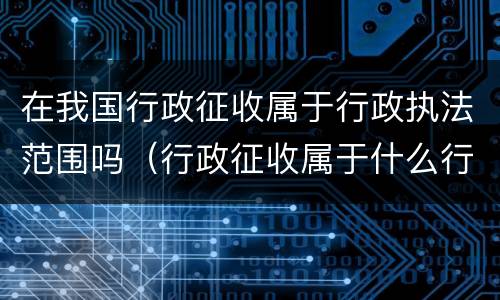 在我国行政征收属于行政执法范围吗（行政征收属于什么行政行为）