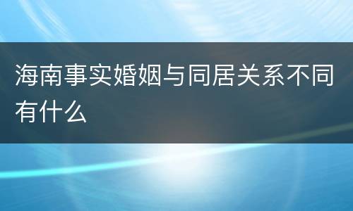 海南事实婚姻与同居关系不同有什么