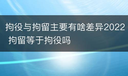 拘役与拘留主要有啥差异2022 拘留等于拘役吗