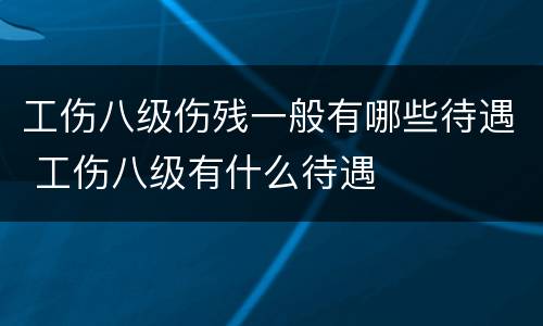 工伤八级伤残一般有哪些待遇 工伤八级有什么待遇