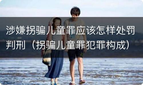 涉嫌拐骗儿童罪应该怎样处罚判刑（拐骗儿童罪犯罪构成）