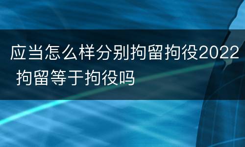 应当怎么样分别拘留拘役2022 拘留等于拘役吗