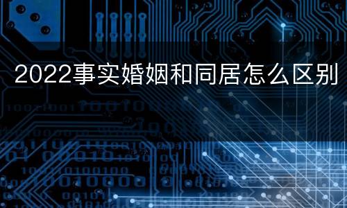 2022事实婚姻和同居怎么区别