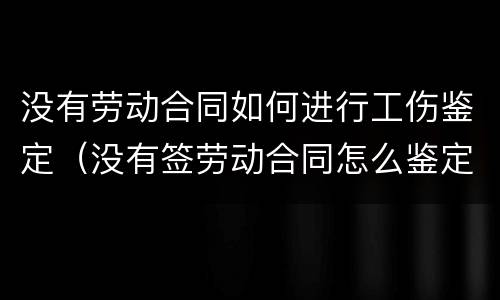 没有劳动合同如何进行工伤鉴定（没有签劳动合同怎么鉴定工伤）
