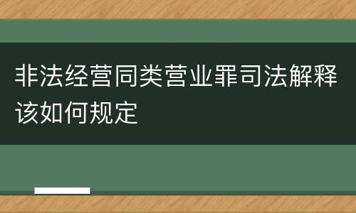 非法经营同类营业罪司法解释该如何规定