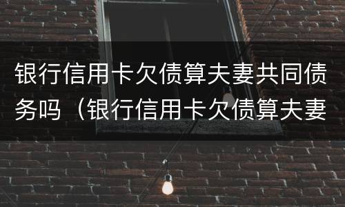 银行信用卡欠债算夫妻共同债务吗（银行信用卡欠债算夫妻共同债务吗怎么办）