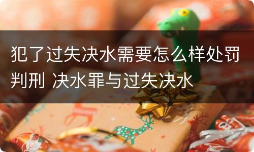 犯了过失决水需要怎么样处罚判刑 决水罪与过失决水