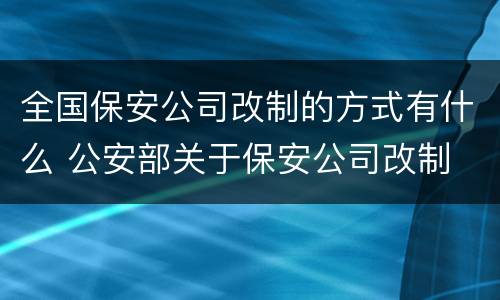 全国保安公司改制的方式有什么 公安部关于保安公司改制