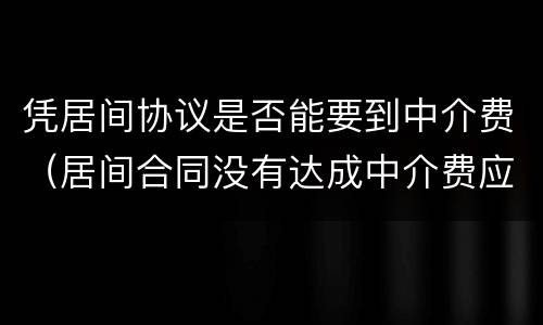 凭居间协议是否能要到中介费（居间合同没有达成中介费应该收取吗）