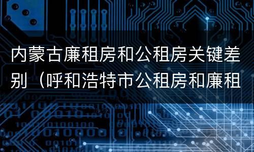 内蒙古廉租房和公租房关键差别（呼和浩特市公租房和廉租房的区别）