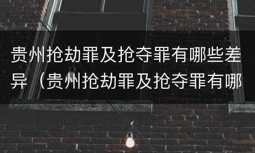 贵州抢劫罪及抢夺罪有哪些差异（贵州抢劫罪及抢夺罪有哪些差异案例）