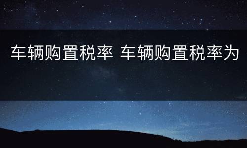 车辆购置税率 车辆购置税率为