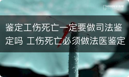 鉴定工伤死亡一定要做司法鉴定吗 工伤死亡必须做法医鉴定吗