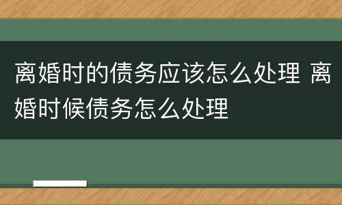 离婚时的债务应该怎么处理 离婚时候债务怎么处理