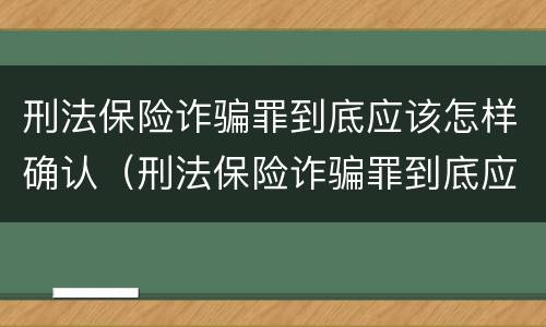 刑法保险诈骗罪到底应该怎样确认（刑法保险诈骗罪到底应该怎样确认罪名）