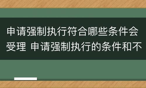 申请强制执行符合哪些条件会受理 申请强制执行的条件和不能执行的情况