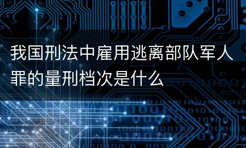 我国刑法中雇用逃离部队军人罪的量刑档次是什么
