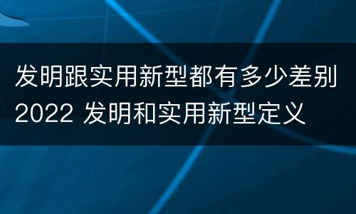 发明跟实用新型都有多少差别2022 发明和实用新型定义