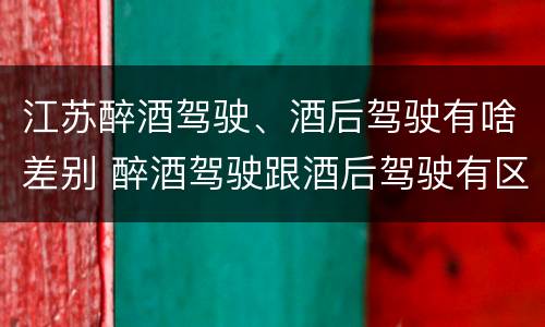 江苏醉酒驾驶、酒后驾驶有啥差别 醉酒驾驶跟酒后驾驶有区别吗