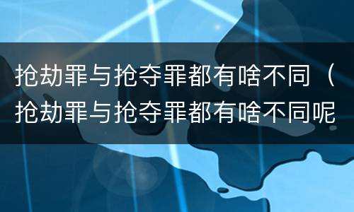 抢劫罪与抢夺罪都有啥不同（抢劫罪与抢夺罪都有啥不同呢）