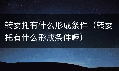 转委托有什么形成条件（转委托有什么形成条件嘛）