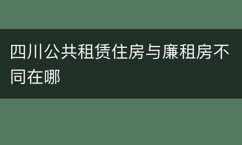 四川公共租赁住房与廉租房不同在哪