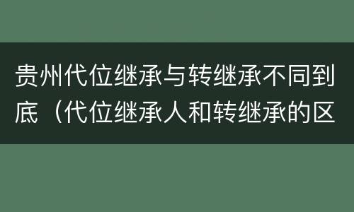 贵州代位继承与转继承不同到底（代位继承人和转继承的区别）