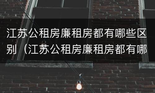 江苏公租房廉租房都有哪些区别（江苏公租房廉租房都有哪些区别图片）