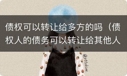 债权可以转让给多方的吗（债权人的债务可以转让给其他人吗）