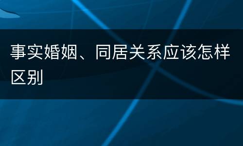 事实婚姻、同居关系应该怎样区别