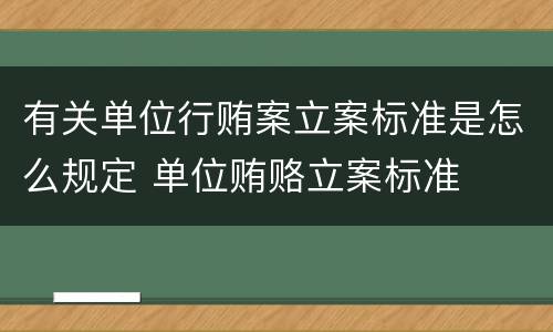 有关单位行贿案立案标准是怎么规定 单位贿赂立案标准