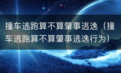 撞车逃跑算不算肇事逃逸（撞车逃跑算不算肇事逃逸行为）