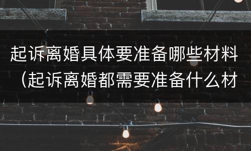 起诉离婚具体要准备哪些材料（起诉离婚都需要准备什么材料）