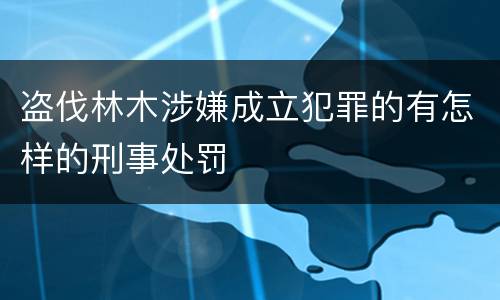 盗伐林木涉嫌成立犯罪的有怎样的刑事处罚
