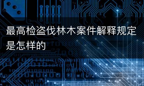 最高检盗伐林木案件解释规定是怎样的