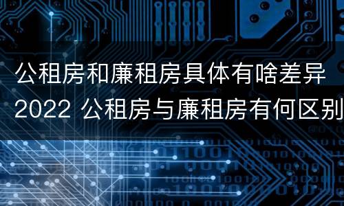 公租房和廉租房具体有啥差异2022 公租房与廉租房有何区别