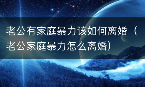 老公有家庭暴力该如何离婚（老公家庭暴力怎么离婚）