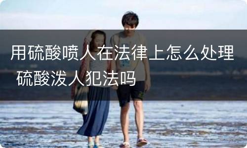 用硫酸喷人在法律上怎么处理 硫酸泼人犯法吗