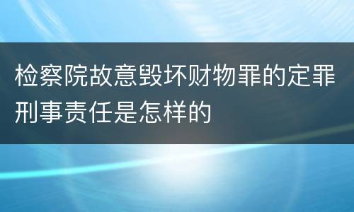 检察院故意毁坏财物罪的定罪刑事责任是怎样的