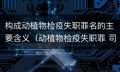 构成动植物检疫失职罪名的主要含义（动植物检疫失职罪 司法解释）