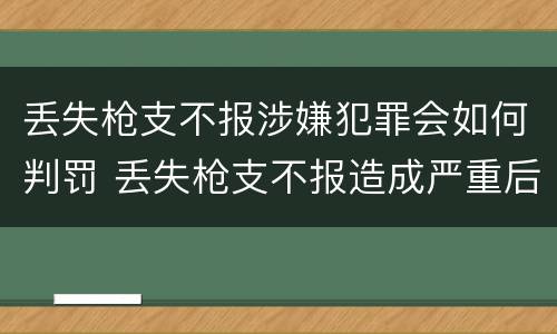 丢失枪支不报涉嫌犯罪会如何判罚 丢失枪支不报造成严重后果